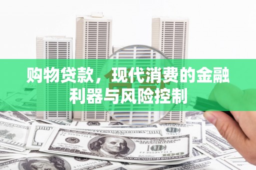 渭城购物贷款，现代消费的金融利器与风险控制