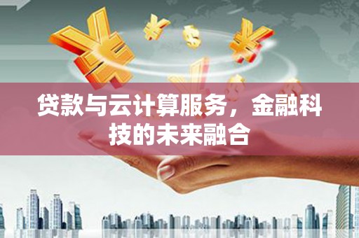 盂县贷款与云计算服务，金融科技的未来融合