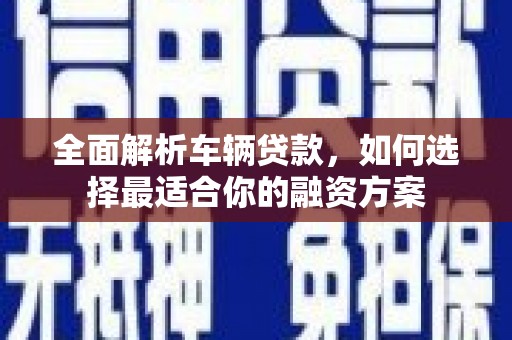 九龙全面解析车辆贷款，如何选择最适合你的融资方案