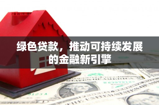 密云绿色贷款，推动可持续发展的金融新引擎