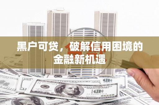 密云黑户可贷，破解信用困境的金融新机遇