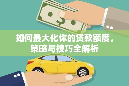 厚街如何最大化你的贷款额度，策略与技巧全解析