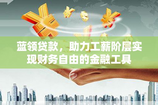 厚街蓝领贷款，助力工薪阶层实现财务自由的金融工具