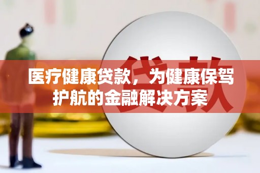 钟祥医疗健康贷款，为健康保驾护航的金融解决方案