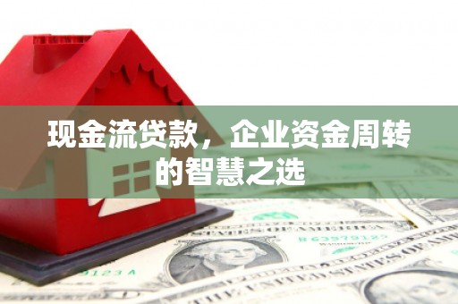 邱县现金流贷款，企业资金周转的智慧之选