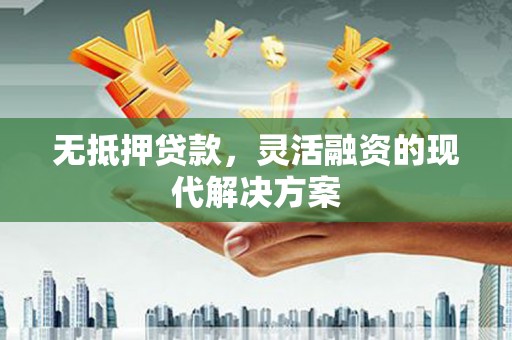 邱县无抵押贷款，灵活融资的现代解决方案