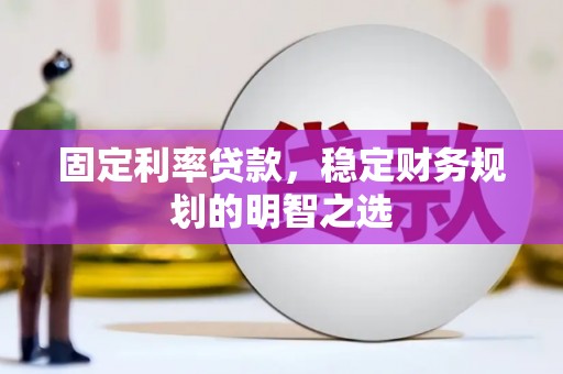 汉阳固定利率贷款，稳定财务规划的明智之选