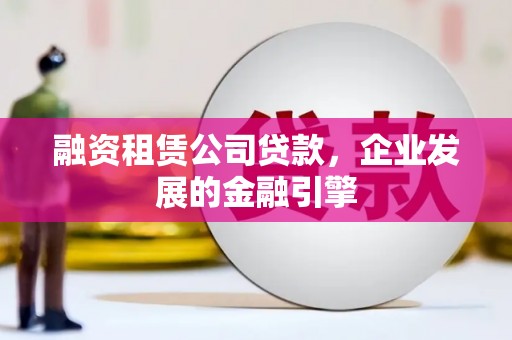 汉阳融资租赁公司贷款，企业发展的金融引擎