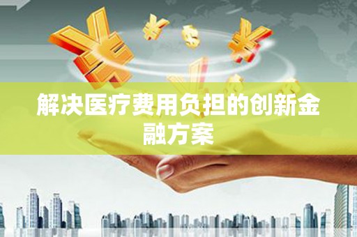 钟祥解决医疗费用负担的创新金融方案
