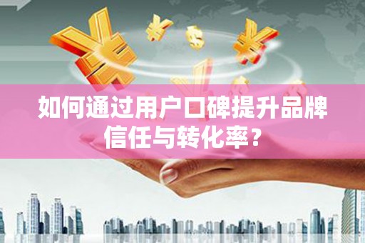 洛扎如何通过用户口碑提升品牌信任与转化率？