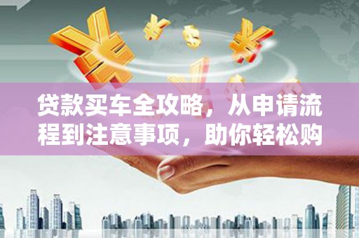金阳贷款买车全攻略，从申请流程到注意事项，助你轻松购车