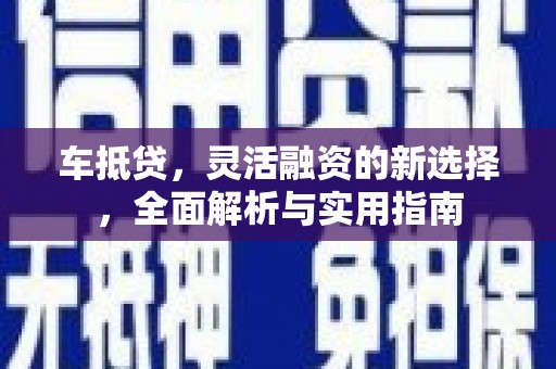 潮安车抵贷，灵活融资的新选择，全面解析与实用指南