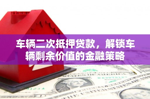 汉中车辆二次抵押贷款，解锁车辆剩余价值的金融策略